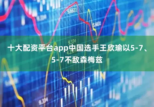 十大配资平台app中国选手王欣瑜以5-7、5-7不敌森梅兹