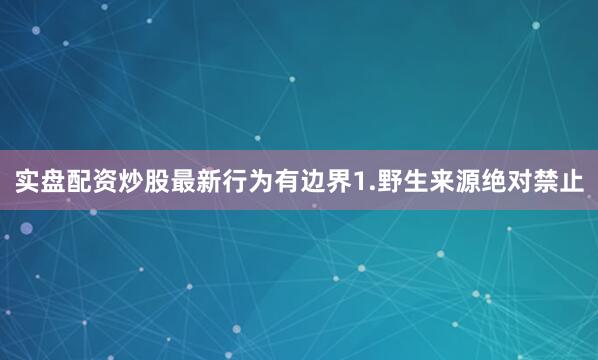 实盘配资炒股最新行为有边界1.野生来源绝对禁止