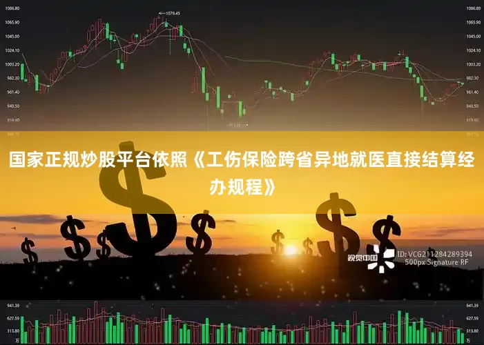 国家正规炒股平台依照《工伤保险跨省异地就医直接结算经办规程》