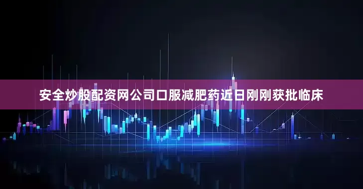 安全炒股配资网公司口服减肥药近日刚刚获批临床