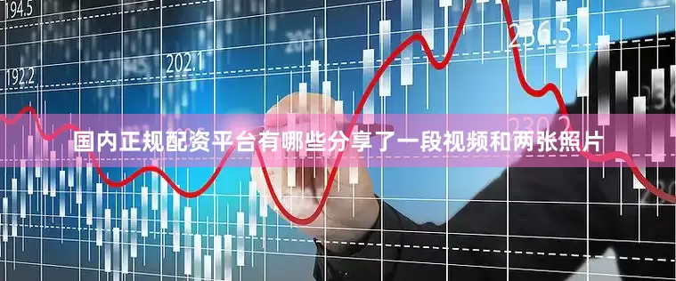 国内正规配资平台有哪些分享了一段视频和两张照片