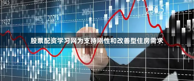股票配资学习网为支持刚性和改善型住房需求