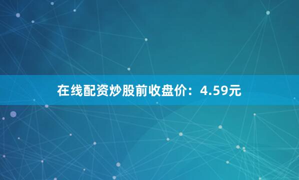 在线配资炒股前收盘价：4.59元