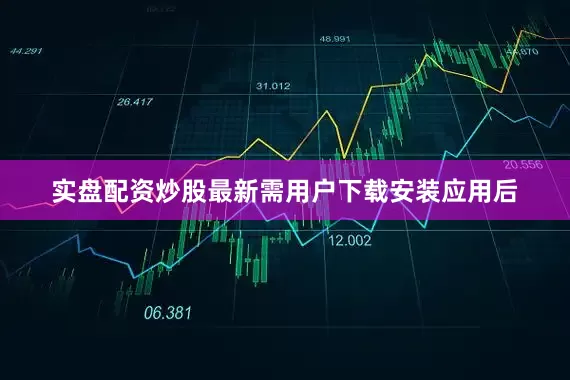 实盘配资炒股最新需用户下载安装应用后