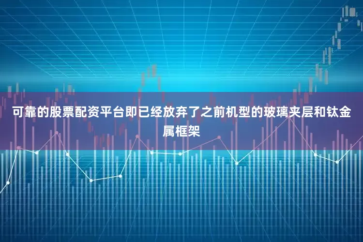 可靠的股票配资平台即已经放弃了之前机型的玻璃夹层和钛金属框架