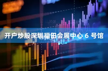 开户炒股深圳福田会展中心 6 号馆