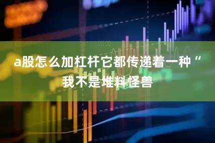 a股怎么加杠杆它都传递着一种“我不是堆料怪兽