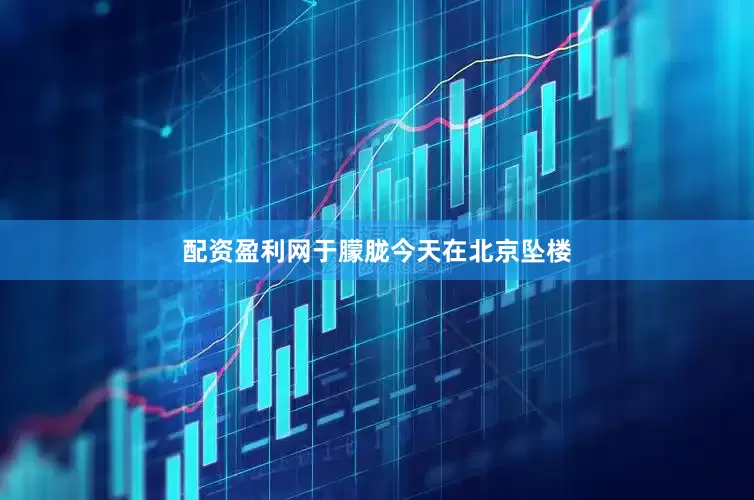 配资盈利网于朦胧今天在北京坠楼