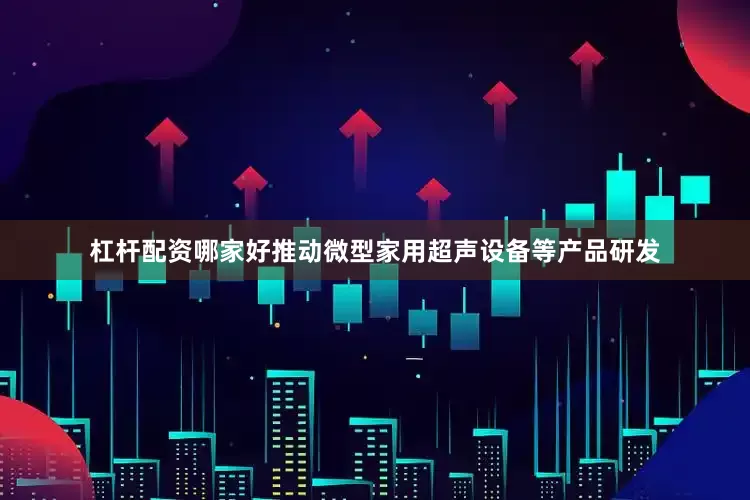杠杆配资哪家好推动微型家用超声设备等产品研发