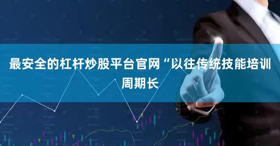 最安全的杠杆炒股平台官网“以往传统技能培训周期长