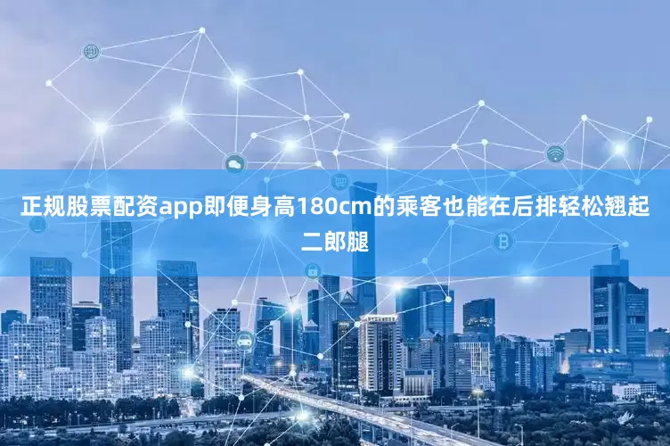 正规股票配资app即便身高180cm的乘客也能在后排轻松翘起二郎腿