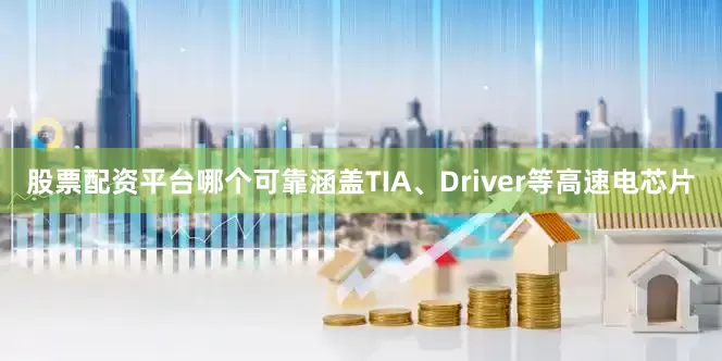 股票配资平台哪个可靠涵盖TIA、Driver等高速电芯片