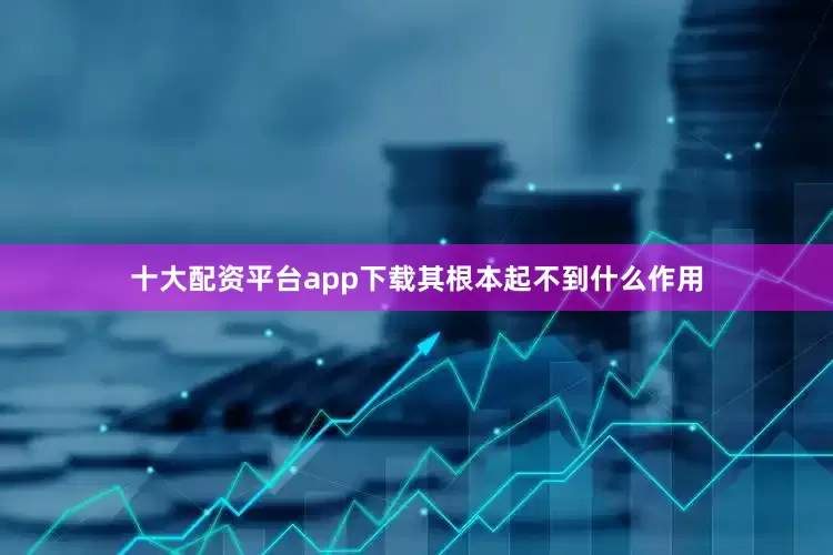 十大配资平台app下载其根本起不到什么作用