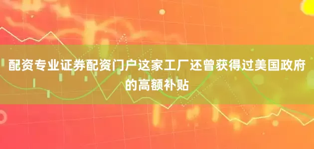 配资专业证券配资门户这家工厂还曾获得过美国政府的高额补贴